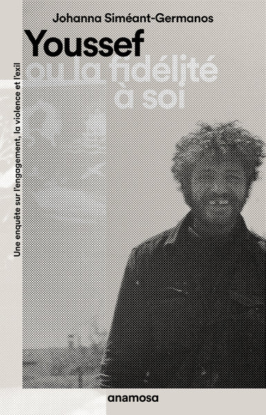 Youssef ou la fidélité à soi - Une enquête sur l'engagement, la violence et l'exil